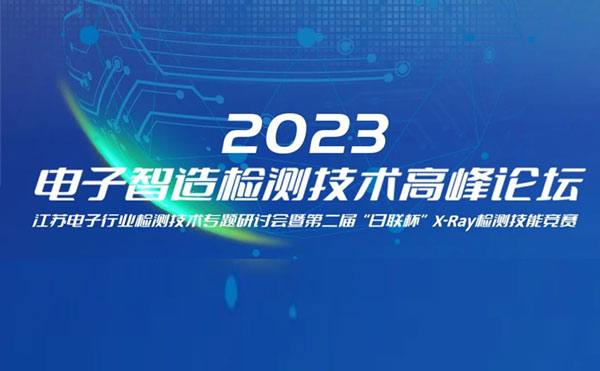 質(zhì)求卓越，智勝未來(lái) | 2023電子智造檢測(cè)技術(shù)高峰論壇暨第二屆“日聯(lián)杯”X-Ray檢測(cè)技能競(jìng)賽圓滿(mǎn)舉辦